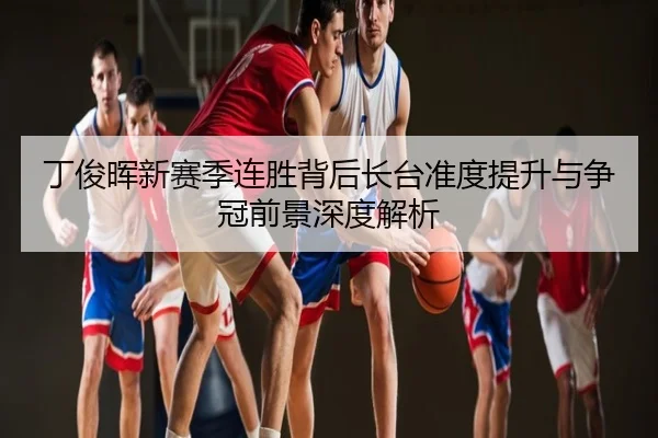 丁俊晖新赛季连胜背后长台准度提升与争冠前景深度解析