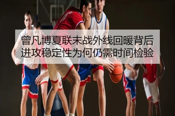 曾凡博夏联末战外线回暖背后 进攻稳定性为何仍需时间检验