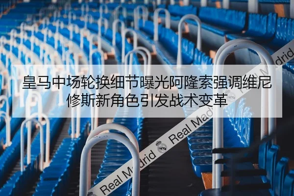 皇马中场轮换细节曝光阿隆索强调维尼修斯新角色引发战术变革