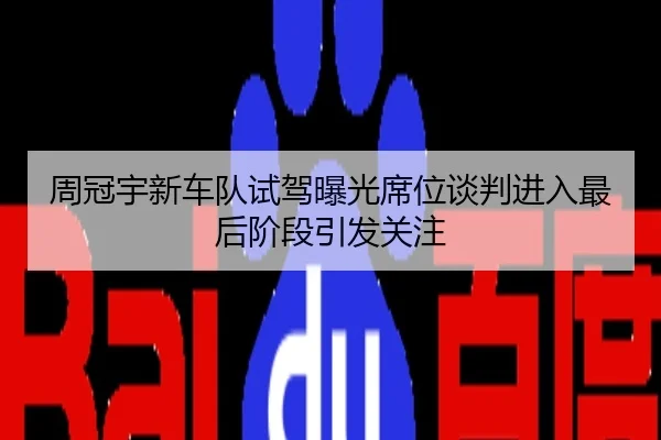 周冠宇新车队试驾曝光席位谈判进入最后阶段引发关注