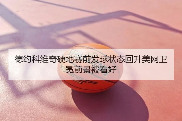 德约科维奇硬地赛前发球状态回升美网卫冕前景被看好