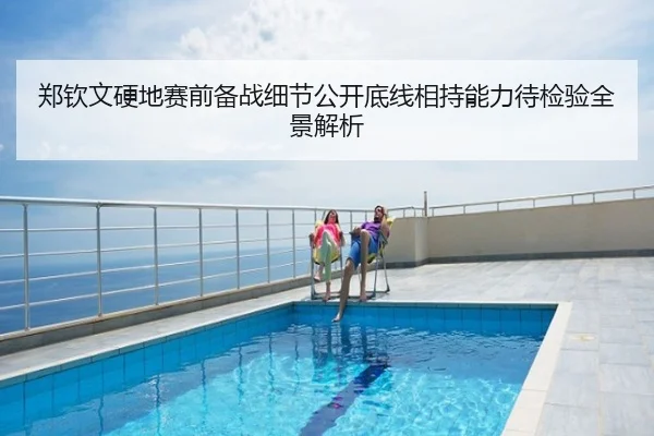 郑钦文硬地赛前备战细节公开底线相持能力待检验全景解析