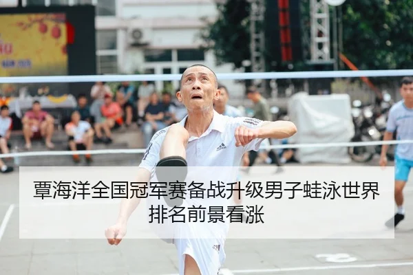 覃海洋全国冠军赛备战升级男子蛙泳世界排名前景看涨