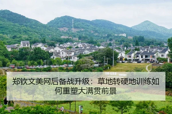 郑钦文美网后备战升级：草地转硬地训练如何重塑大满贯前景