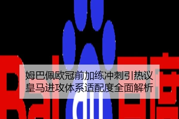 姆巴佩欧冠前加练冲刺引热议 皇马进攻体系适配度全面解析